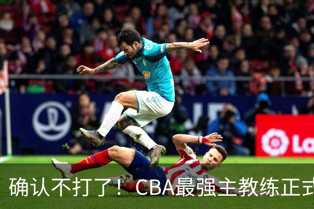 确认不打了！CBA最强主教练正式卸任，或加盟广东队取代杜锋？