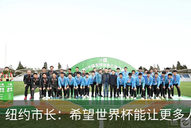 纽约市长：希望世界杯能让更多人爱足球 阿尔特塔让拉亚上位正确