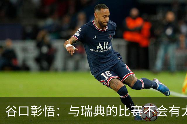 谷口彰悟：与瑞典的比赛不会有太多喘息空间 队内竞争让球队变好