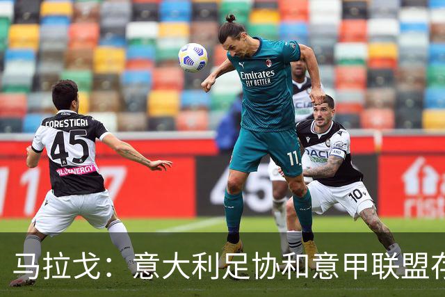 马拉戈：意大利足协和意甲联盟存在冲突 这两个领域必须沟通