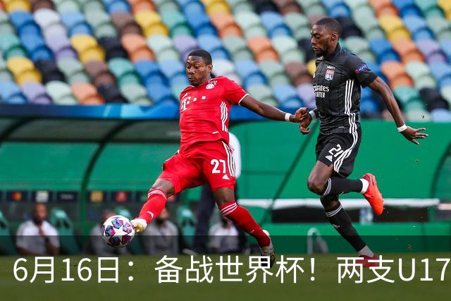 6月16日：备战世界杯！两支U17国少队战英超德甲西甲豪门赛程如下